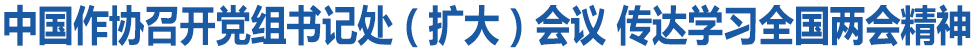 中國作協(xié)召開黨組書記處（擴大）會議 傳達學習全國兩會精神